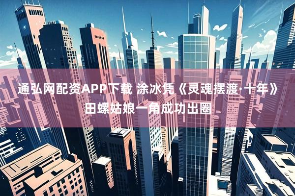 通弘网配资APP下载 涂冰凭《灵魂摆渡·十年》田螺姑娘一角成功出圈