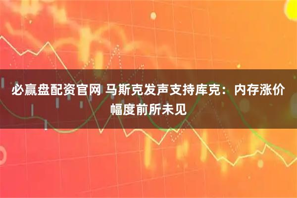 必赢盘配资官网 马斯克发声支持库克：内存涨价幅度前所未见
