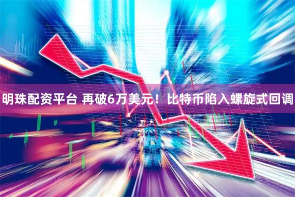 明珠配资平台 再破6万美元！比特币陷入螺旋式回调