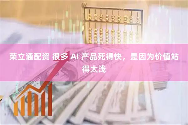 荣立通配资 很多 AI 产品死得快，是因为价值站得太浅