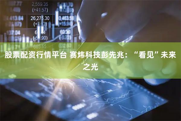 股票配资行情平台 赛炜科技彭先兆：“看见”未来之光