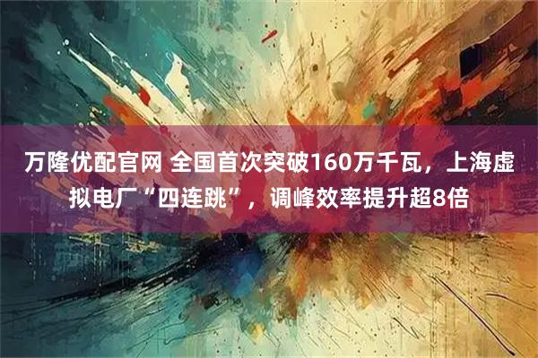 万隆优配官网 全国首次突破160万千瓦，上海虚拟电厂“四连跳”，调峰效率提升超8倍