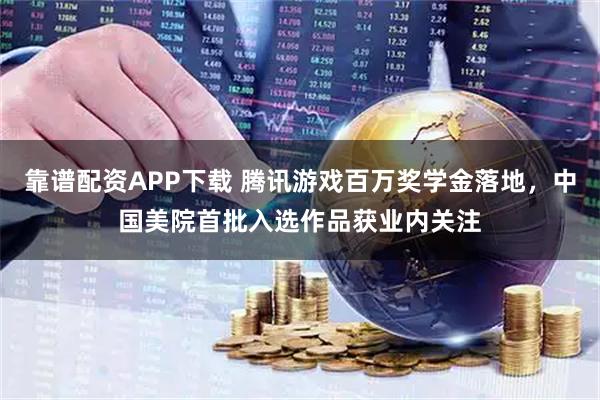靠谱配资APP下载 腾讯游戏百万奖学金落地，中国美院首批入选作品获业内关注