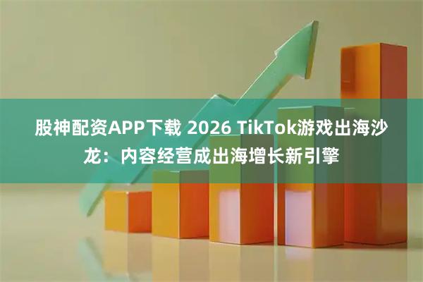 股神配资APP下载 2026 TikTok游戏出海沙龙：内容经营成出海增长新引擎